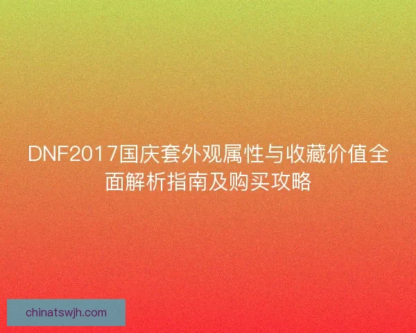 DNF2017国庆套外观属性与收藏价值全面解析指南及购买攻略