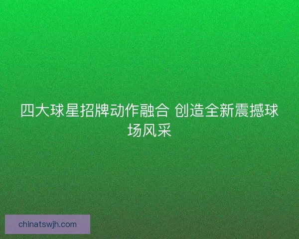 四大球星招牌动作融合 创造全新震撼球场风采