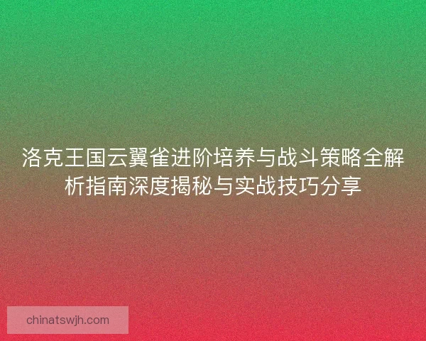 洛克王国云翼雀进阶培养与战斗策略全解析指南深度揭秘与实战技巧分享