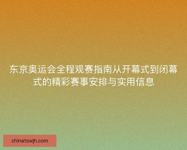 东京奥运会全程观赛指南从开幕式到闭幕式的精彩赛事安排与实用信息
