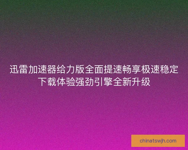 迅雷加速器给力版全面提速畅享极速稳定下载体验强劲引擎全新升级