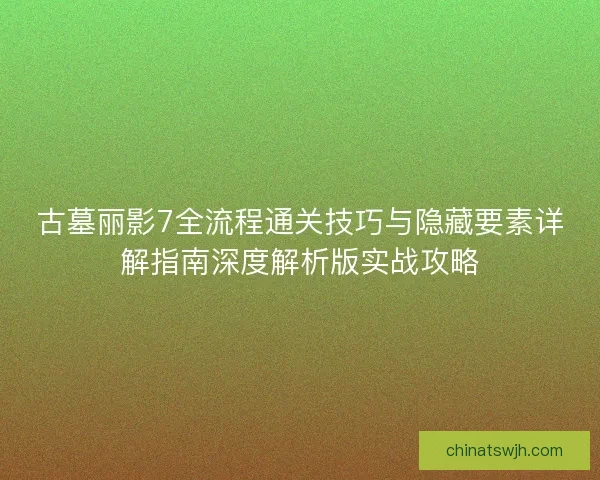 古墓丽影7全流程通关技巧与隐藏要素详解指南深度解析版实战攻略