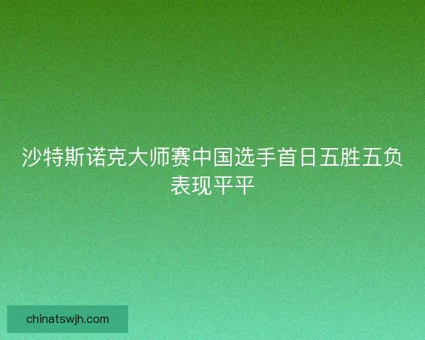 沙特斯诺克大师赛中国选手首日五胜五负表现平平