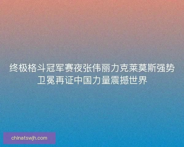 终极格斗冠军赛夜张伟丽力克莱莫斯强势卫冕再证中国力量震撼世界