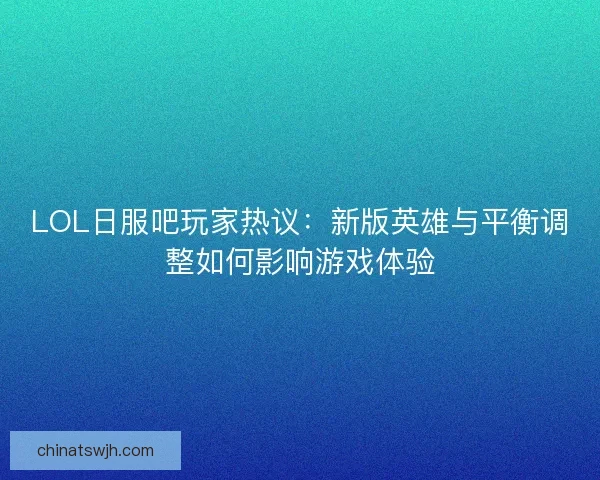 LOL日服吧玩家热议：新版英雄与平衡调整如何影响游戏体验