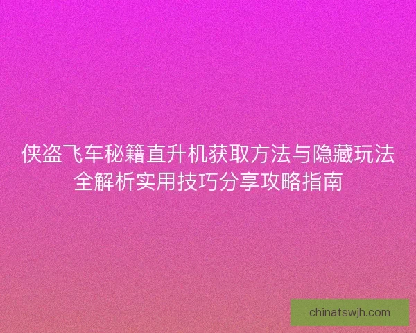侠盗飞车秘籍直升机获取方法与隐藏玩法全解析实用技巧分享攻略指南