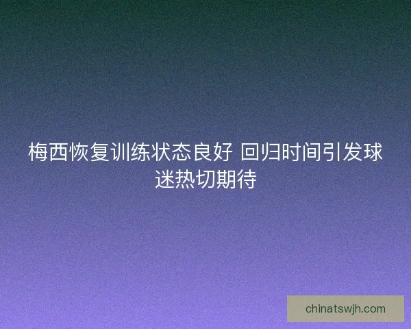 梅西恢复训练状态良好 回归时间引发球迷热切期待
