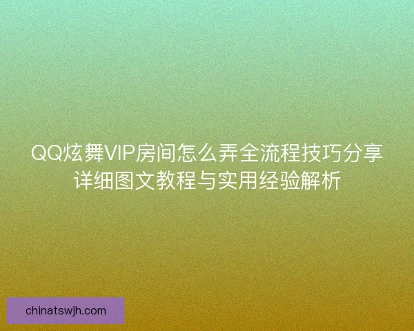 QQ炫舞VIP房间怎么弄全流程技巧分享详细图文教程与实用经验解析