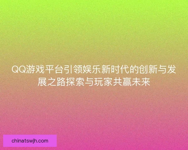 QQ游戏平台引领娱乐新时代的创新与发展之路探索与玩家共赢未来